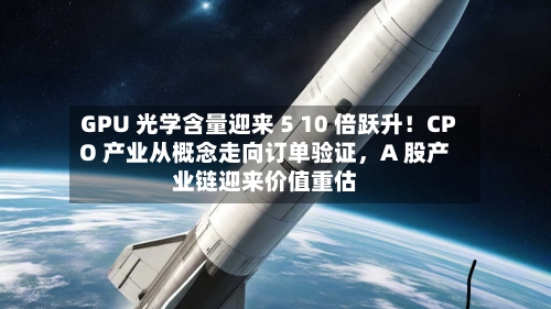 GPU 光学含量迎来 5 10 倍跃升！CPO 产业从概念走向订单验证，A 股产业链迎来价值重估-第2张图片