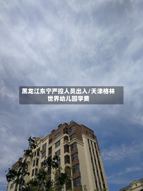 黑龙江东宁严控人员出入/天津格林世界幼儿园学费-第2张图片