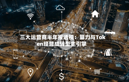 三大运营商半年报透视:算力与Token经营成转型主引擎-第2张图片