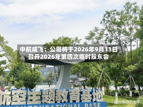 中航成飞：公司将于2026年9月11日召开2026年第四次临时股东会-第3张图片