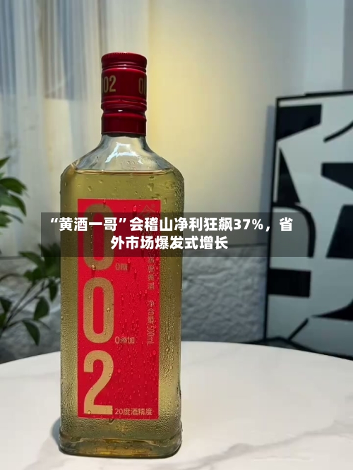 “黄酒一哥”会稽山净利狂飙37%，省外市场爆发式增长