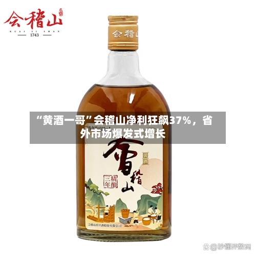 “黄酒一哥”会稽山净利狂飙37%，省外市场爆发式增长-第2张图片