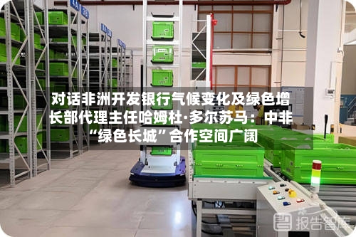 对话非洲开发银行气候变化及绿色增长部代理主任哈姆杜·多尔苏马：中非“绿色长城”合作空间广阔-第2张图片