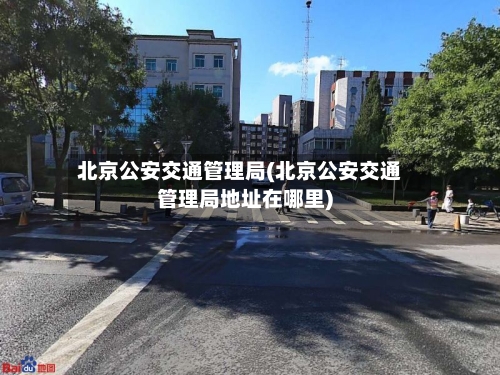 北京公安交通管理局(北京公安交通管理局地址在哪里)