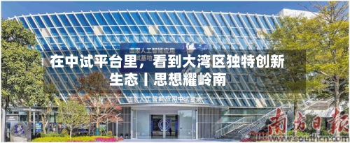 在中试平台里，看到大湾区独特创新生态丨思想耀岭南-第2张图片