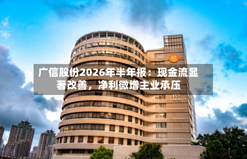 广信股份2026年半年报：现金流显著改善	，净利微增主业承压-第2张图片