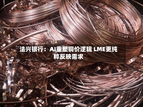 法兴银行:AI重塑铜价逻辑 LME更纯粹反映需求-第2张图片