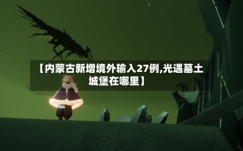 【内蒙古新增境外输入27例,光遇墓土城堡在哪里】-第3张图片