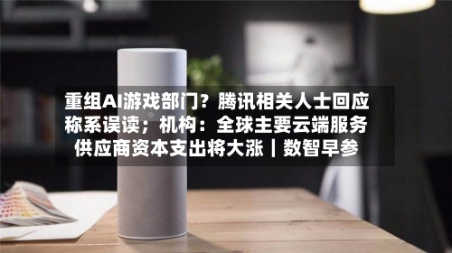 重组AI游戏部门?腾讯相关人士回应称系误读;机构:全球主要云端服务供应商资本支出将大涨|数智早参-第2张图片