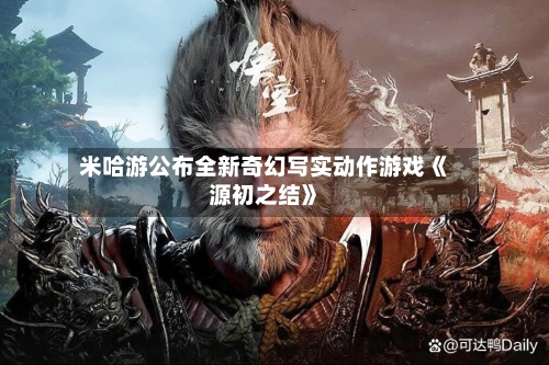 米哈游公布全新奇幻写实动作游戏《源初之结》-第2张图片