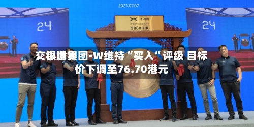 交银世界：小鹏集团-W维持“买入”评级 目标价下调至76.70港元-第2张图片