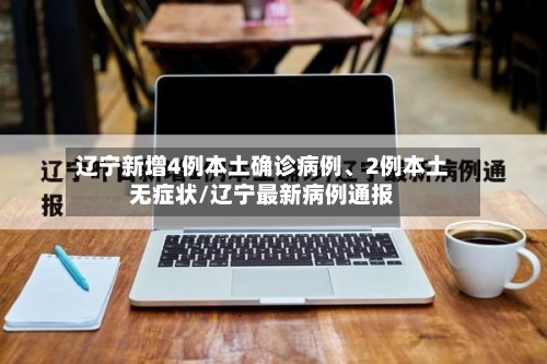 辽宁新增4例本土确诊病例	、2例本土无症状/辽宁最新病例通报-第3张图片