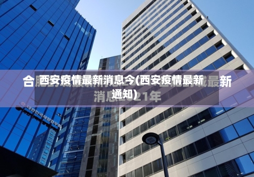 西安疫情最新消息今(西安疫情最新通知)