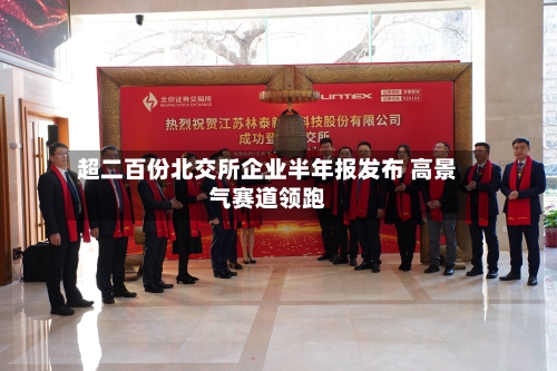 超二百份北交所企业半年报发布 高景气赛道领跑-第2张图片