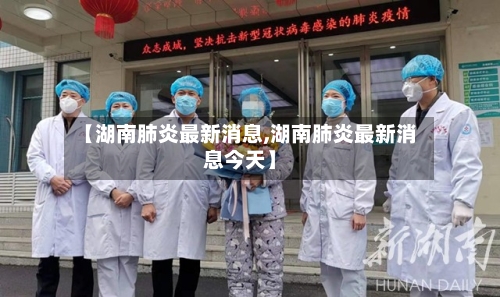 【湖南肺炎最新消息,湖南肺炎最新消息今天】