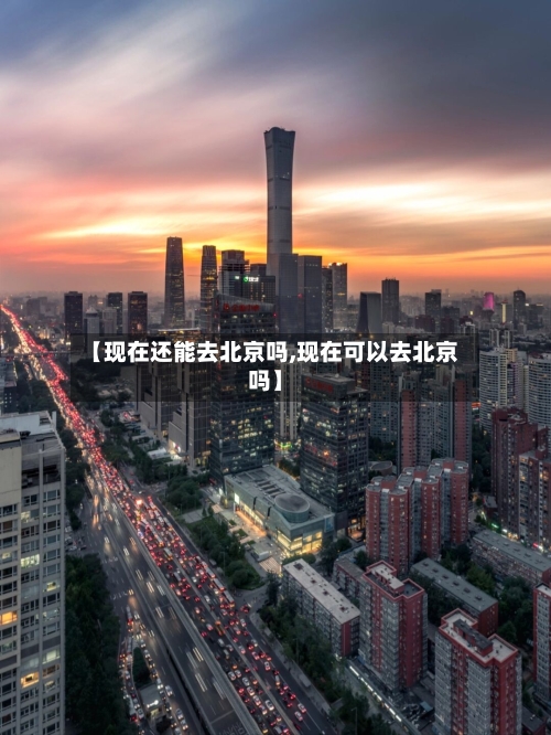 【现在还能去北京吗,现在可以去北京吗】-第3张图片