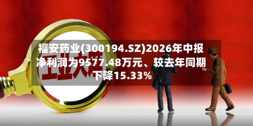 福安药业(300194.SZ)2026年中报净利润为9577.48万元、较去年同期下降15.33%-第2张图片