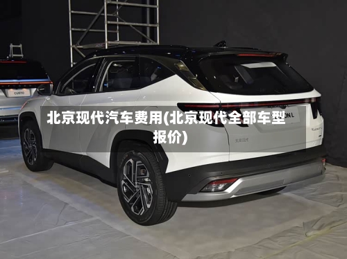 北京现代汽车费用(北京现代全部车型报价)