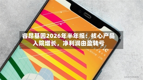 睿昂基因2026年半年报：核心产品入院增长，净利润由盈转亏-第3张图片
