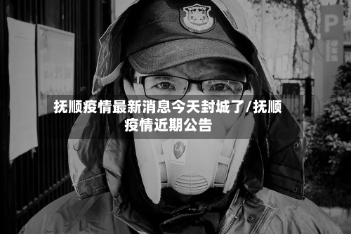 抚顺疫情最新消息今天封城了/抚顺疫情近期公告-第2张图片