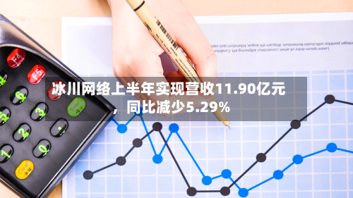 冰川网络上半年实现营收11.90亿元，同比减少5.29%