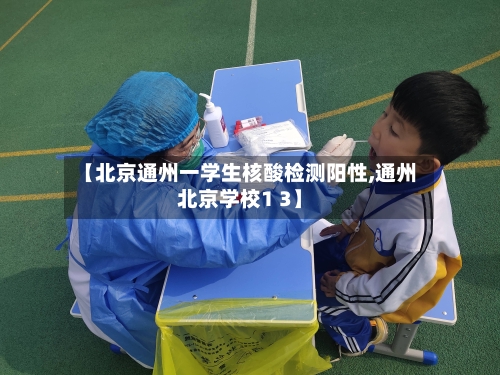 【北京通州一学生核酸检测阳性,通州北京学校1 3】-第2张图片