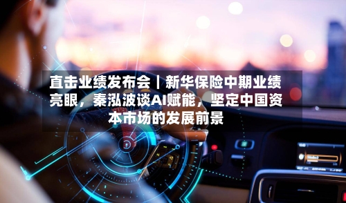 直击业绩发布会｜新华保险中期业绩亮眼，秦泓波谈AI赋能，坚定中国资本市场的发展前景-第2张图片