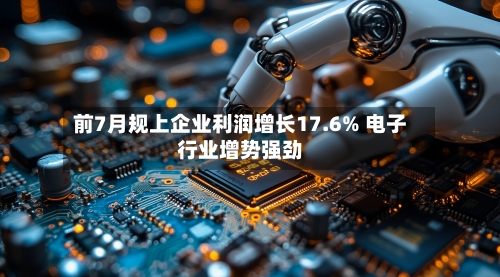 前7月规上企业利润增长17.6% 电子行业增势强劲-第2张图片