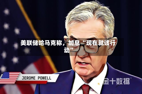 美联储哈马克称	，加息 “现在就该行动”-第3张图片