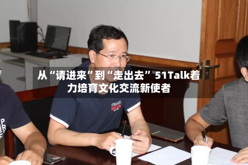 从“请进来”到“走出去” 51Talk着力培育文化交流新使者