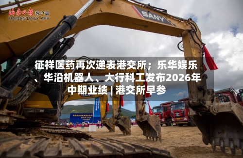 征祥医药再次递表港交所；乐华娱乐、华沿机器人、大行科工发布2026年中期业绩 | 港交所早参