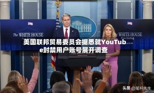 美国联邦贸易委员会据悉就YouTube封禁用户账号展开调查-第2张图片