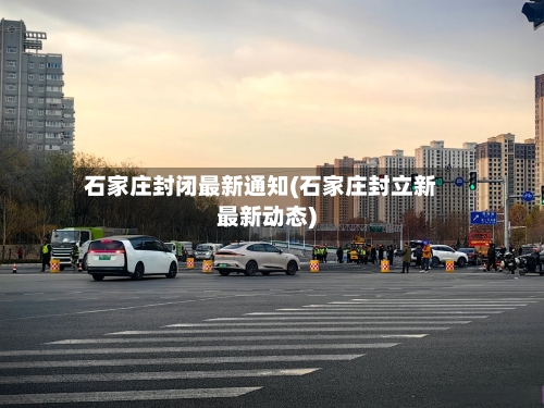 石家庄封闭最新通知(石家庄封立新最新动态)