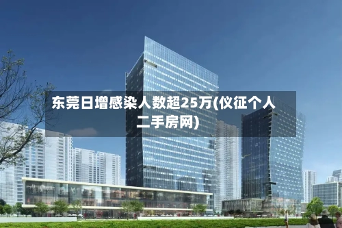 东莞日增感染人数超25万(仪征个人二手房网)