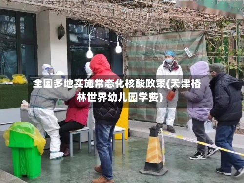 全国多地实施常态化核酸政策(天津格林世界幼儿园学费)-第3张图片