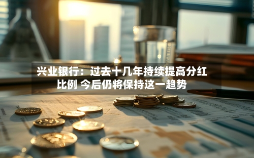 兴业银行:过去十几年持续提高分红比例 今后仍将保持这一趋势-第3张图片