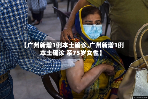 【广州新增1例本土确诊,广州新增1例本土确诊 系75岁女性】