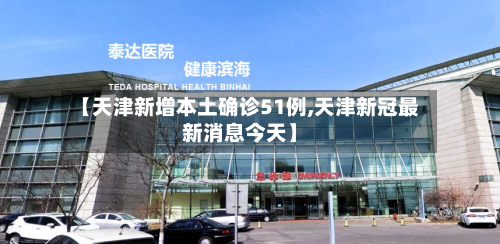 【天津新增本土确诊51例,天津新冠最新消息今天】-第2张图片