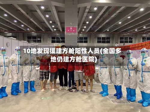 10地发现援建方舱阳性人员(全国多地仍建方舱医院)-第3张图片