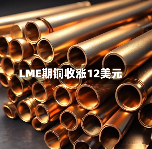 LME期铜收涨12美元-第2张图片