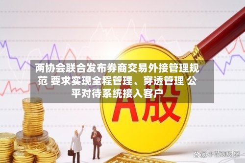 两协会联合发布券商交易外接管理规范 要求实现全程管理	、穿透管理 公平对待系统接入客户-第3张图片