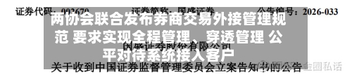 两协会联合发布券商交易外接管理规范 要求实现全程管理、穿透管理 公平对待系统接入客户-第2张图片