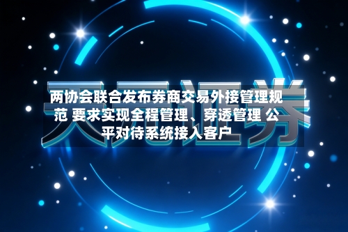 两协会联合发布券商交易外接管理规范 要求实现全程管理、穿透管理 公平对待系统接入客户