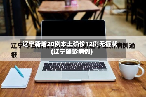 辽宁新增20例本土确诊12例无症状(辽宁确诊病例)-第3张图片