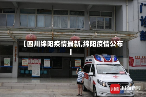 【四川绵阳疫情最新,绵阳疫情公布】-第2张图片