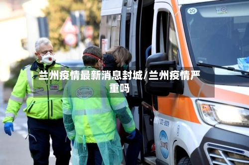 兰州疫情最新消息封城/兰州疫情严重吗-第2张图片