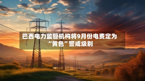 巴西电力监管机构将9月份电费定为“黄色”警戒级别-第2张图片