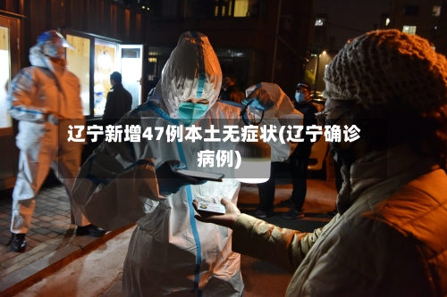 辽宁新增47例本土无症状(辽宁确诊病例)-第2张图片