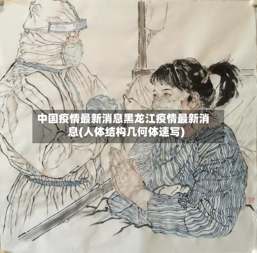 中国疫情最新消息黑龙江疫情最新消息(人体结构几何体速写)-第2张图片