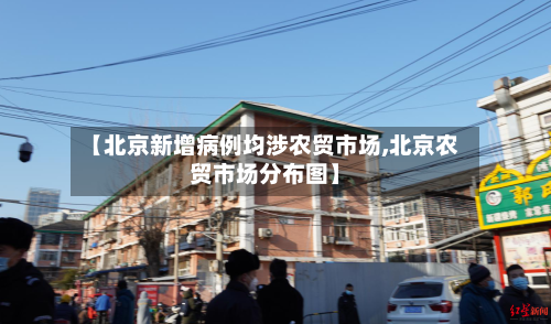 【北京新增病例均涉农贸市场,北京农贸市场分布图】